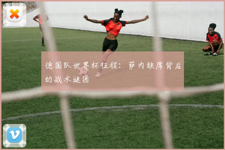 德国队世界杯征程:萨内缺席背后的战术谜团
