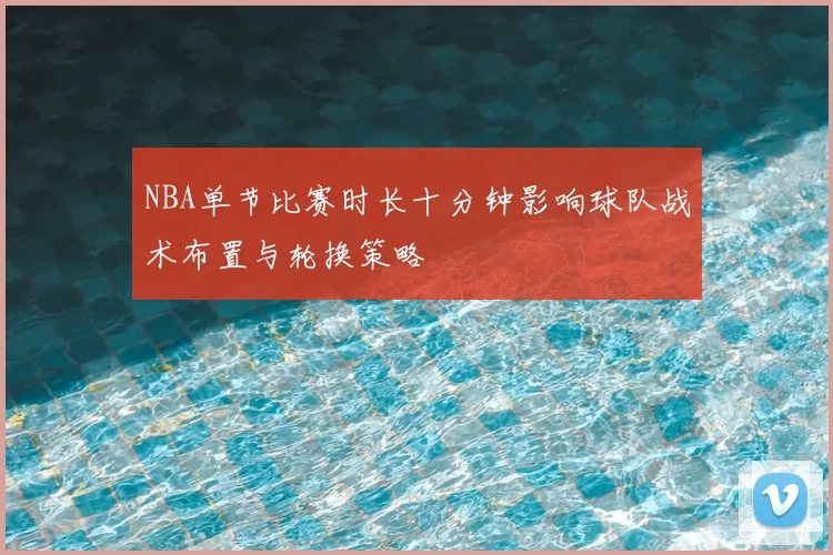 NBA单节比赛时长十分钟影响球队战术布置与轮换策略