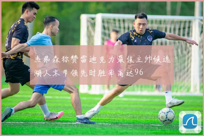 杰弗森称赞雷迪克为最佳主帅候选湖人末节领先时胜率高达96