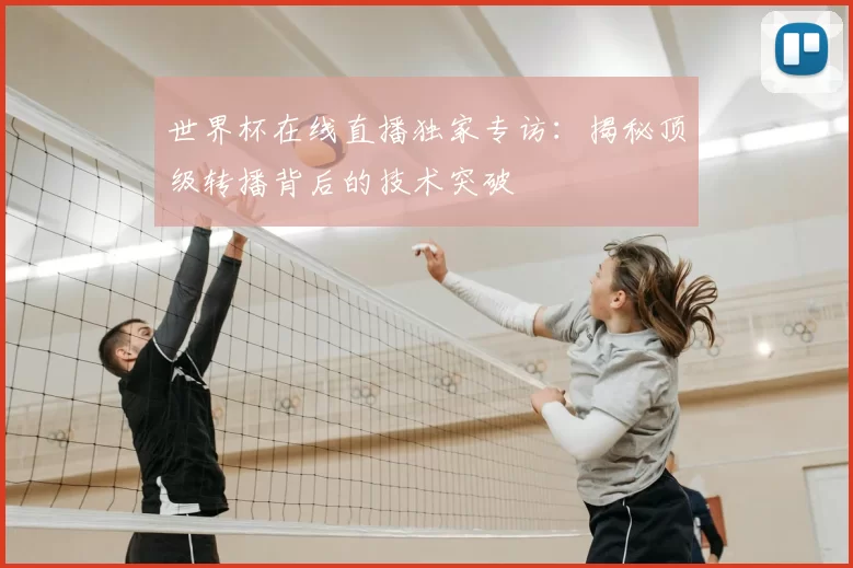 世界杯在线直播独家专访:揭秘顶级转播背后的技术突破