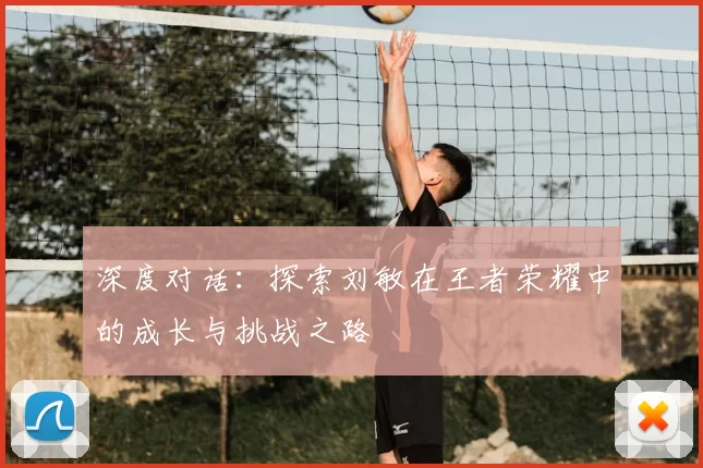 深度对话:探索刘敏在王者荣耀中的成长与挑战之路