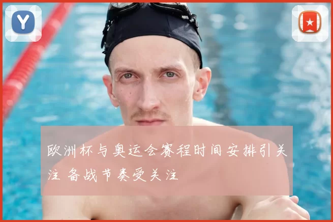 欧洲杯与奥运会赛程时间安排引关注 备战节奏受关注