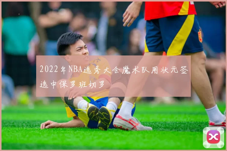2022年NBA选秀大会魔术队用状元签选中保罗班切罗