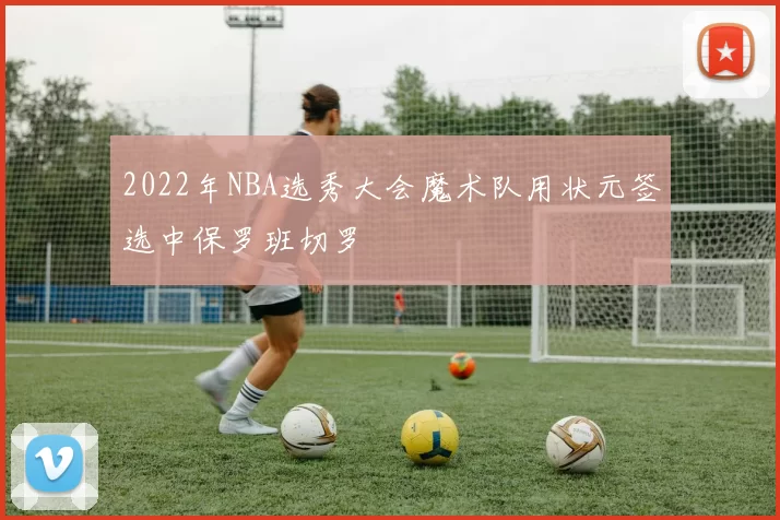 2022年NBA选秀大会魔术队用状元签选中保罗班切罗