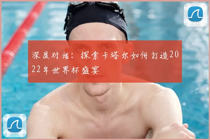 深度对话:探索卡塔尔如何打造2022年世界杯盛宴