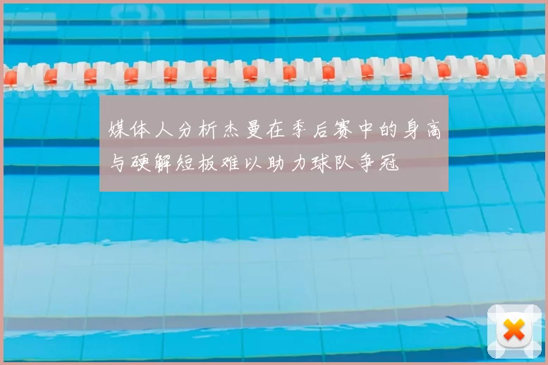 媒体人分析杰曼在季后赛中的身高与硬解短板难以助力球队争冠