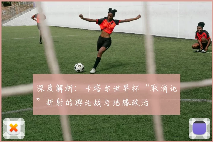 深度解析:卡塔尔世界杯“取消论”折射的舆论战与地缘政治