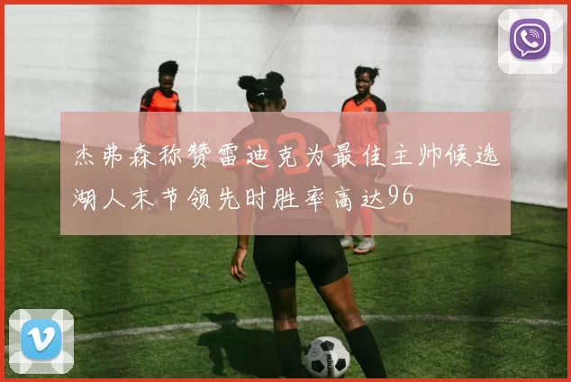 杰弗森称赞雷迪克为最佳主帅候选湖人末节领先时胜率高达96