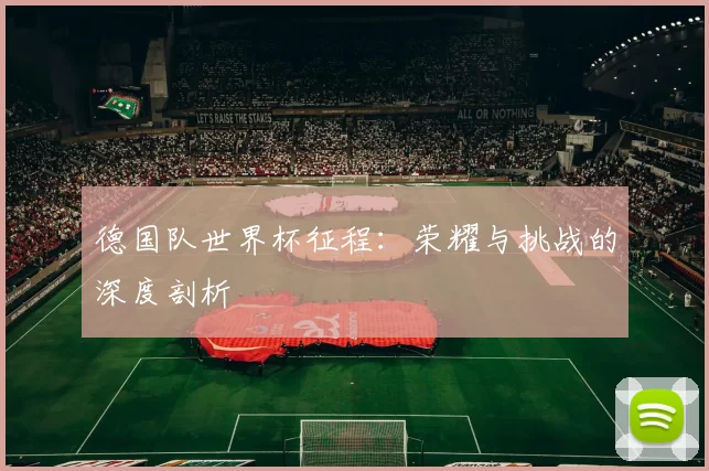 德国队世界杯征程:荣耀与挑战的深度剖析