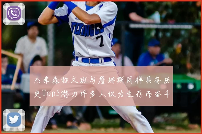 杰弗森称文班与詹姆斯同样具备历史Top5潜力许多人仅为生存而奋斗