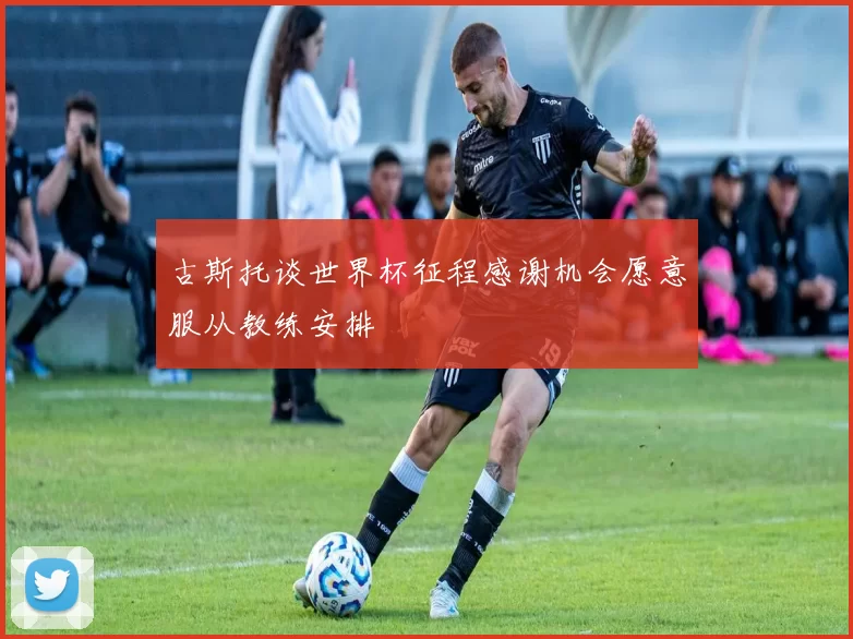 古斯托谈世界杯征程感谢机会愿意服从教练安排