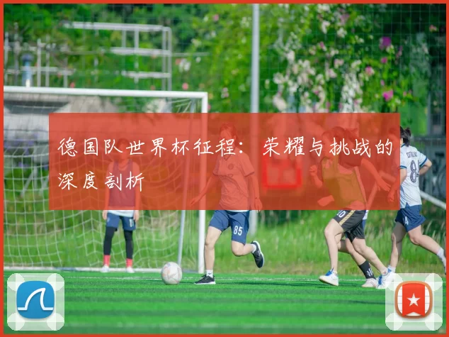 德国队世界杯征程:荣耀与挑战的深度剖析