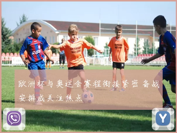欧洲杯与奥运会赛程衔接紧密 备战安排成关注焦点