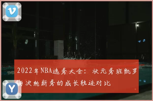 2022年NBA选秀大会:状元秀班凯罗与次轮新秀的成长轨迹对比