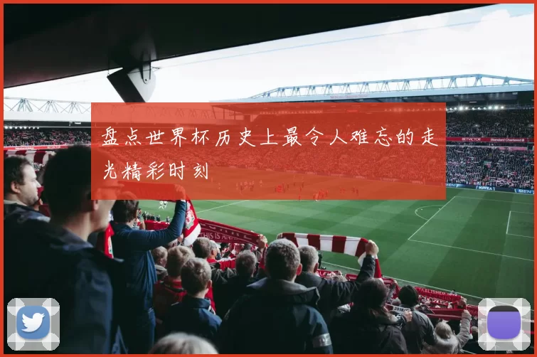 盘点世界杯历史上最令人难忘的走光精彩时刻