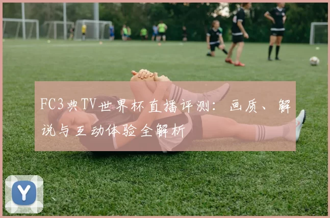FC3典TV世界杯直播评测：画质、解说与互动体验全解析