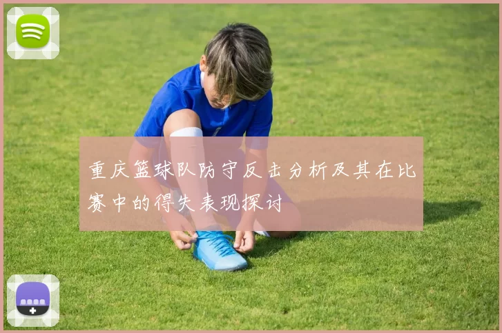 重庆篮球队防守反击分析及其在比赛中的得失表现探讨