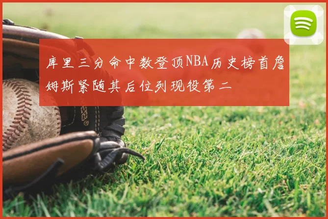 库里三分命中数登顶NBA历史榜首詹姆斯紧随其后位列现役第二