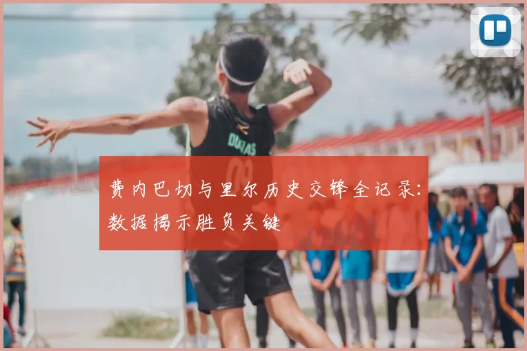 费内巴切与里尔历史交锋全记录:数据揭示胜负关键