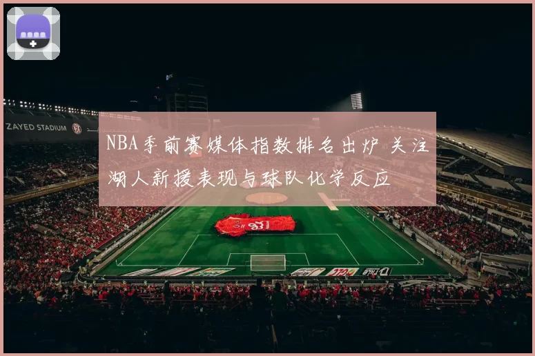 NBA季前赛媒体指数排名出炉 关注湖人新援表现与球队化学反应