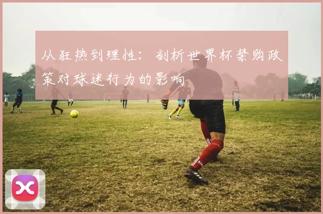 从狂热到理性：剖析世界杯禁购政策对球迷行为的影响