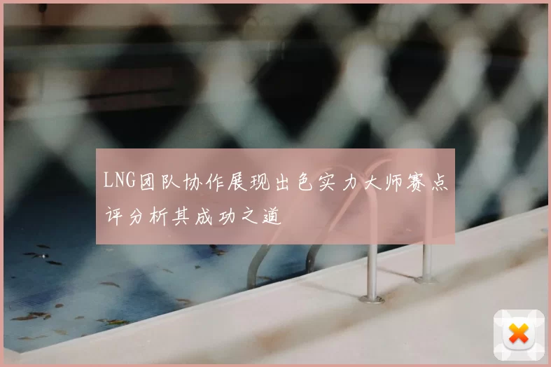 LNG团队协作展现出色实力大师赛点评分析其成功之道