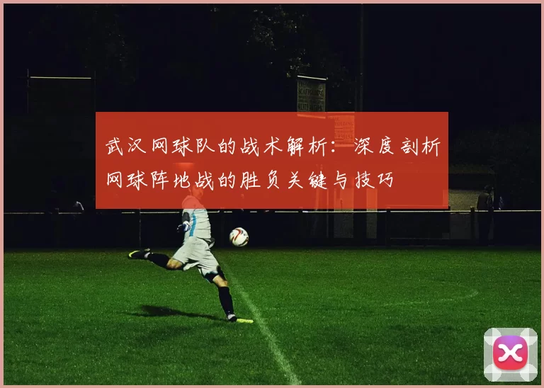 武汉网球队的战术解析:深度剖析网球阵地战的胜负关键与技巧