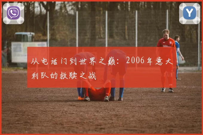 从电话门到世界之巅：2006年意大利队的救赎之战