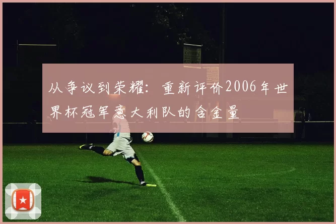 从争议到荣耀：重新评价2006年世界杯冠军意大利队的含金量