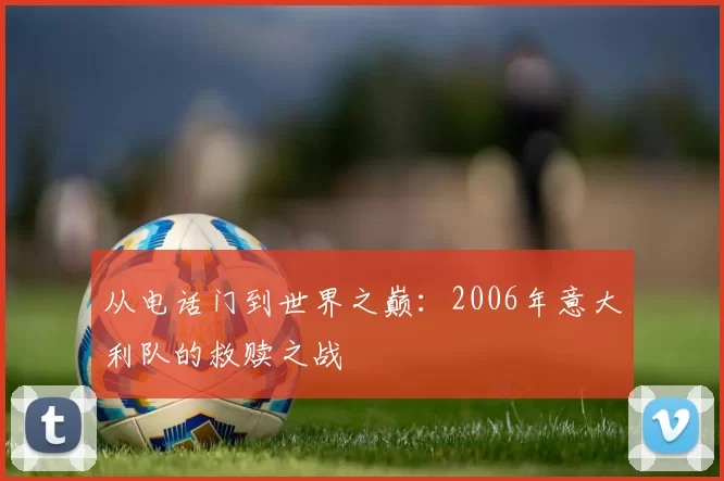 从电话门到世界之巅:2006年意大利队的救赎之战
