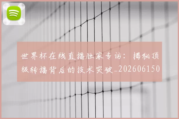 世界杯在线直播独家专访:揭秘顶级转播背后的技术突破_20260615091223
