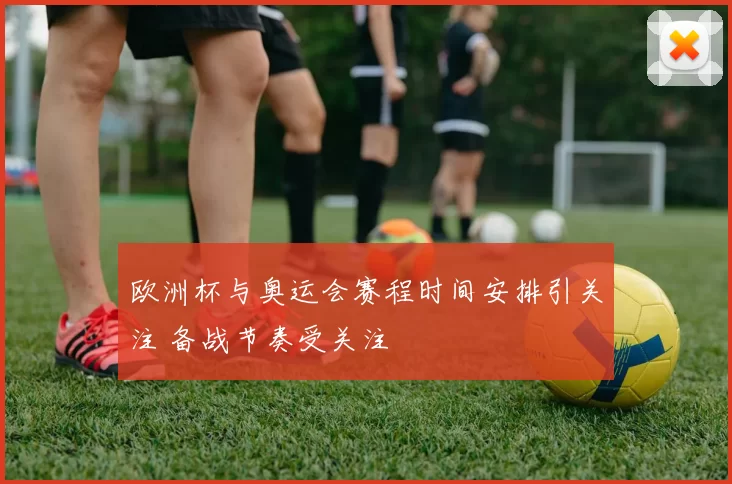 欧洲杯与奥运会赛程时间安排引关注 备战节奏受关注