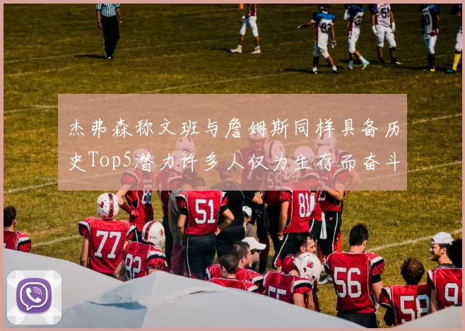 杰弗森称文班与詹姆斯同样具备历史Top5潜力许多人仅为生存而奋斗