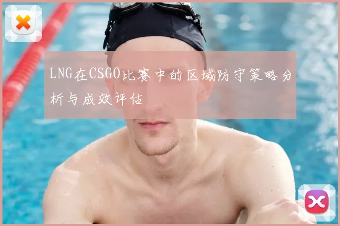 LNG在CSGO比赛中的区域防守策略分析与成效评估