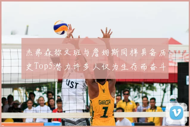 杰弗森称文班与詹姆斯同样具备历史Top5潜力许多人仅为生存而奋斗