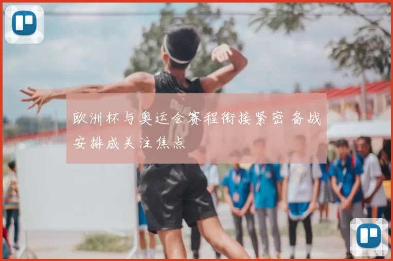 欧洲杯与奥运会赛程衔接紧密 备战安排成关注焦点