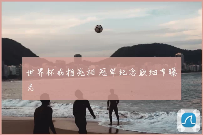 世界杯戒指亮相 冠军纪念款细节曝光