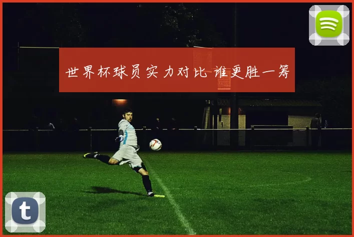 世界杯球员实力对比 谁更胜一筹
