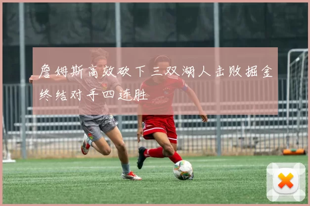 詹姆斯高效砍下三双湖人击败掘金终结对手四连胜