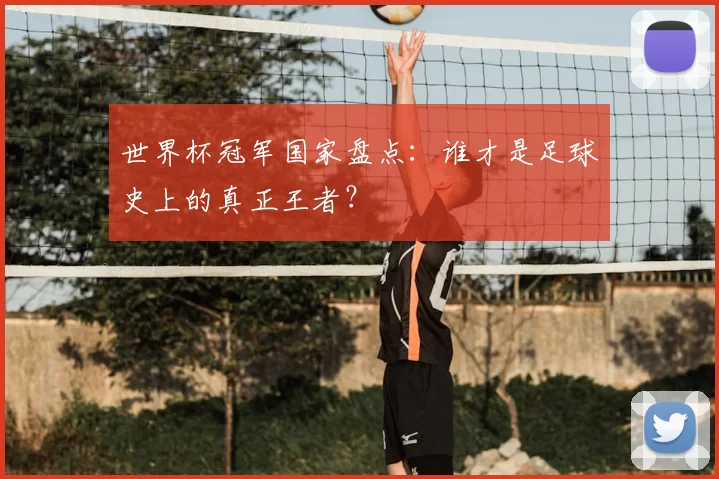 世界杯冠军国家盘点:谁才是足球史上的真正王者?