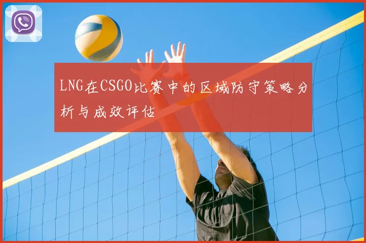 LNG在CSGO比赛中的区域防守策略分析与成效评估