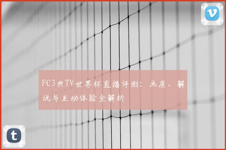 FC3典TV世界杯直播评测：画质、解说与互动体验全解析