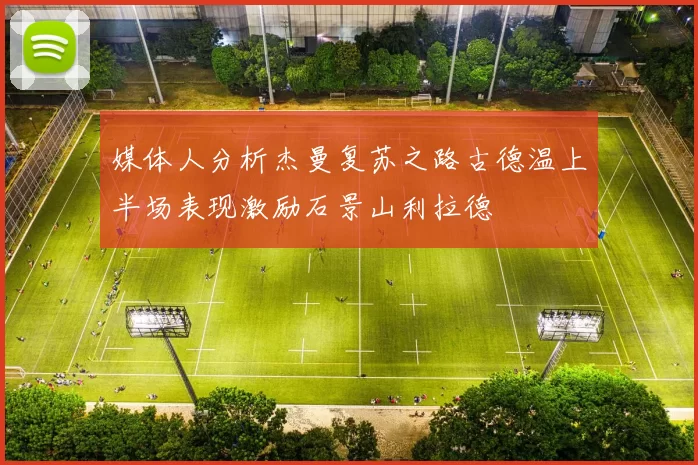 媒体人分析杰曼复苏之路古德温上半场表现激励石景山利拉德