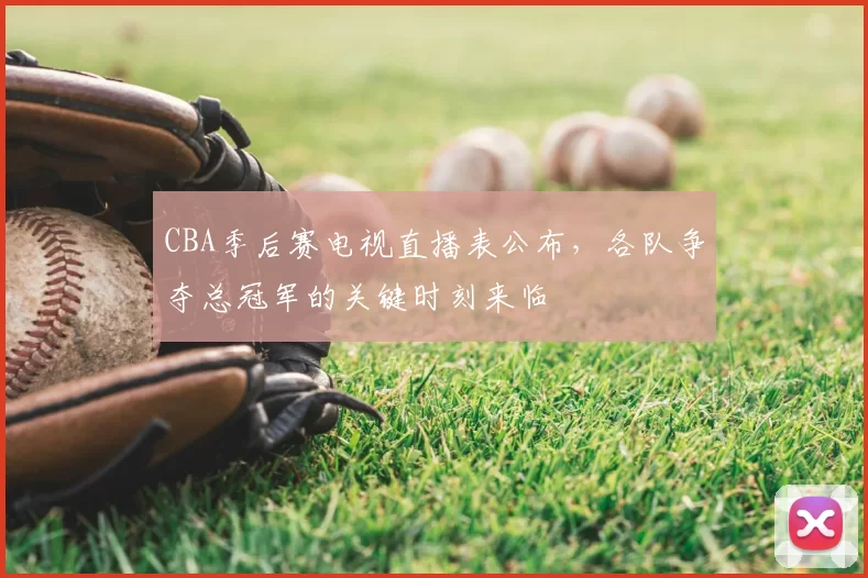 CBA季后赛电视直播表公布，各队争夺总冠军的关键时刻来临