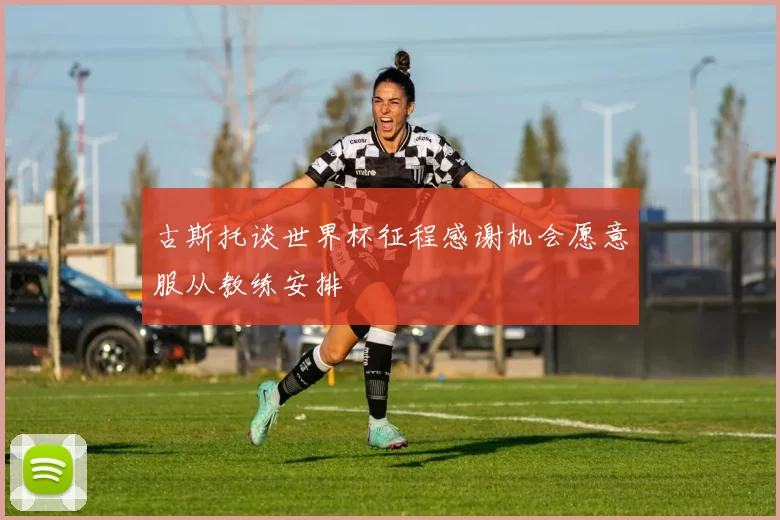 古斯托谈世界杯征程感谢机会愿意服从教练安排
