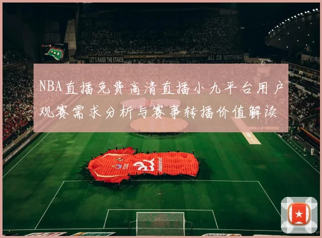 NBA直播免费高清直播小九平台用户观赛需求分析与赛事转播价值解读