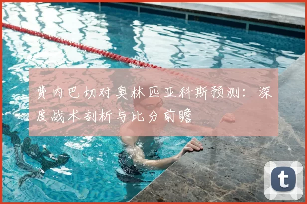 费内巴切对奥林匹亚科斯预测:深度战术剖析与比分前瞻