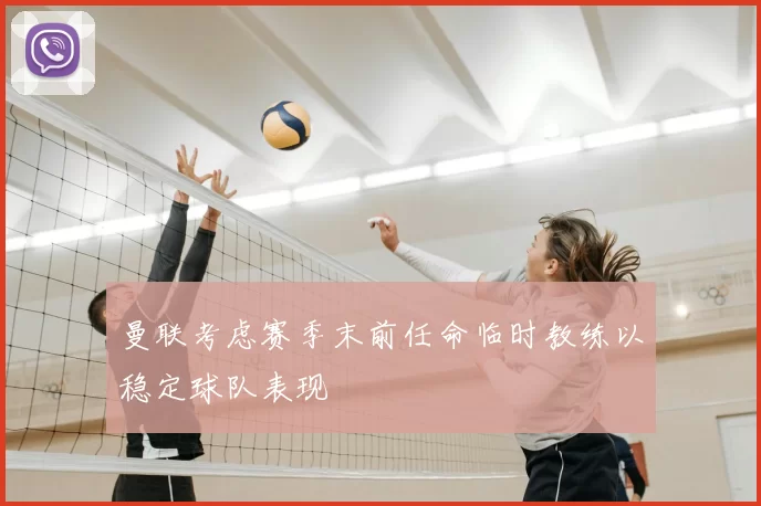 曼联考虑赛季末前任命临时教练以稳定球队表现
