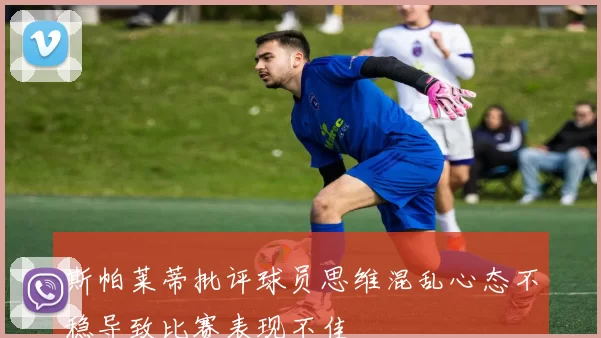 斯帕莱蒂批评球员思维混乱心态不稳导致比赛表现不佳