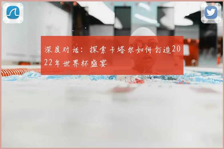 深度对话:探索卡塔尔如何打造2022年世界杯盛宴